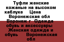 Туфли женские кожаные на высоком каблуке  › Цена ­ 4 000 - Воронежская обл., Воронеж г. Одежда, обувь и аксессуары » Женская одежда и обувь   . Воронежская обл.